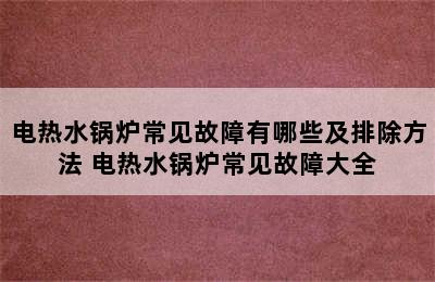 电热水锅炉常见故障有哪些及排除方法 电热水锅炉常见故障大全